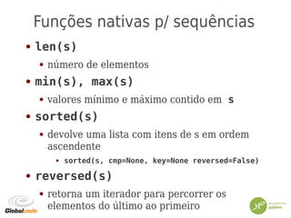 Funções nativas p/ sequências
● len(s)
● número de elementos
● min(s), max(s)
● valores mínimo e máximo contido em s
● sorted(s)
● devolve uma lista com itens de s em ordem
ascendente
● sorted(s, cmp=None, key=None reversed=False)
● reversed(s)
● retorna um iterador para percorrer os
elementos do último ao primeiro
 