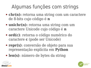 Algumas funções com strings
● chr(n): retorna uma string com um caractere
de 8-bits cujo código é n
● unichr(n): retorna uma string com um
caractere Unicode cujo código é n
● ord(c): retorna o código numérico do
caractere c (pode ser Unicode)
● repr(x): conversão de objeto para sua
representação explícita em Python
● len(s): número de bytes da string
 