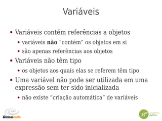 Variáveis
● Variáveis contém referências a objetos
● variáveis não “contém” os objetos em si
● são apenas referências aos objetos
● Variáveis não têm tipo
● os objetos aos quais elas se referem têm tipo
● Uma variável não pode ser utilizada em uma
expressão sem ter sido inicializada
● não existe “criação automática” de variáveis
 