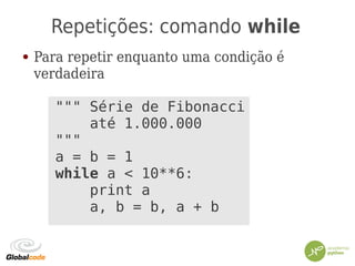 Repetições: comando while
● Para repetir enquanto uma condição é
verdadeira
""" Série de Fibonacci
até 1.000.000
"""
a = b = 1
while a < 10**6:
print a
a, b = b, a + b
 