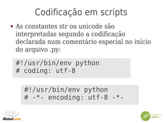 Codificação em scripts
● As constantes str ou unicode são
interpretadas segundo a codificação
declarada num comentário especial no início
do arquivo .py:
#!/usr/bin/env python
# coding: utf-8
#!/usr/bin/env python
# -*- encoding: utf-8 -*-
 
