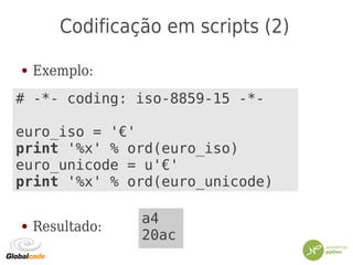 Codificação em scripts (2)
● Exemplo:
● Resultado:
# -*- coding: iso-8859-15 -*-
euro_iso = '€'
print '%x' % ord(euro_iso)
euro_unicode = u'€'
print '%x' % ord(euro_unicode)
a4
20ac
 