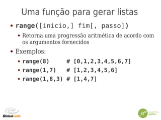 Uma função para gerar listas
● range([inicio,] fim[, passo])
● Retorna uma progressão aritmética de acordo com
os argumentos fornecidos
● Exemplos:
● range(8) # [0,1,2,3,4,5,6,7]
● range(1,7) # [1,2,3,4,5,6]
● range(1,8,3) # [1,4,7]
 