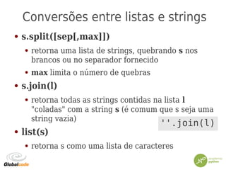 Conversões entre listas e strings
● s.split([sep[,max]])
● retorna uma lista de strings, quebrando s nos
brancos ou no separador fornecido
● max limita o número de quebras
● s.join(l)
● retorna todas as strings contidas na lista l
"coladas" com a string s (é comum que s seja uma
string vazia)
● list(s)
● retorna s como uma lista de caracteres
''.join(l)
 