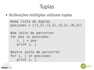 Tuplas
● Atribuições múltiplas utilizam tuplas
#uma lista de duplas
posicoes = [(1,2),(2,2),(5,2),(0,3)]
#um jeito de percorrer
for pos in posicoes:
i, j = pos
print i, j
#outro jeito de percorrer
for i, j in posicoes:
print i, j
 