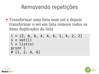 Removendo repetições
● Transformar uma lista num set e depois
transformar o set em lista remove todos os
itens duplicados da lista
l = [2, 6, 6, 4, 4, 6, 1, 4, 2, 2]
s = set(l)
l = list(s)
print l
# [1, 2, 4, 6]
 