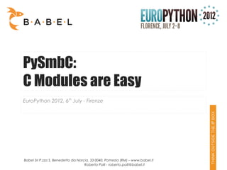 PySmbC:
C Modules are Easy
EuroPython 2012, 6th July - Firenze




Babel Srl P.zza S. Benedetto da Norcia, 33 0040, Pomezia (RM) – www.babel.it
                                    Roberto Polli - roberto.polli@babel.it
 