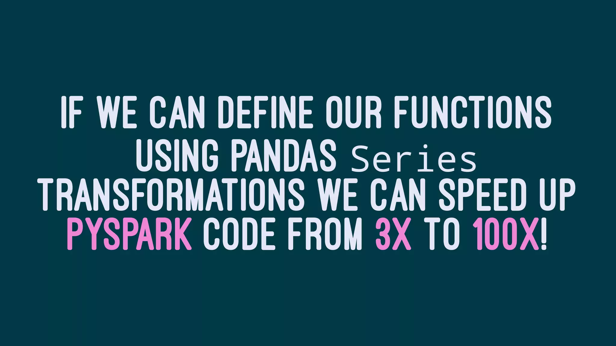 IF WE CAN DEFINE OUR FUNCTIONS
USING PANDAS Series
TRANSFORMATIONS WE CAN SPEED UP
PYSPARK CODE FROM 3X TO 100X!
 
