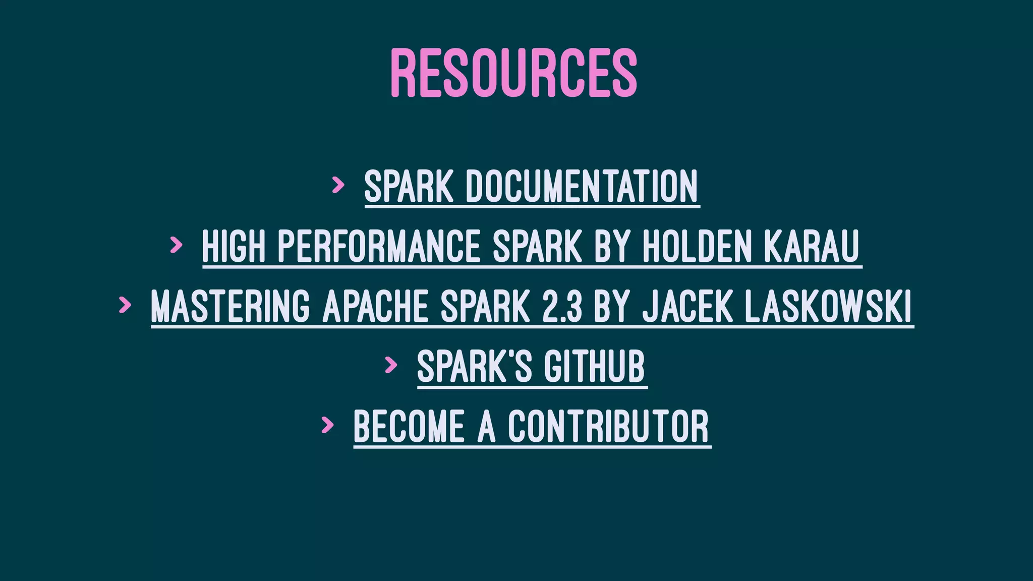 RESOURCES
> Spark documentation
> High Performance Spark by Holden Karau
> Mastering Apache Spark 2.3 by Jacek Laskowski
> Spark's Github
> Become a contributor
 