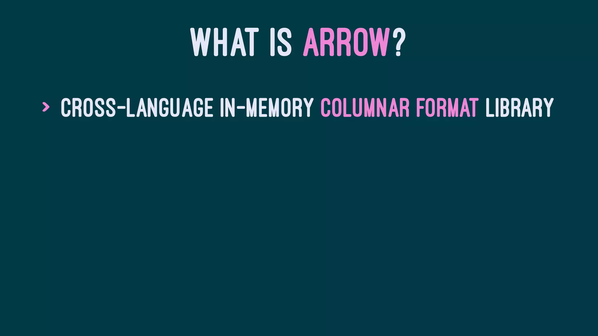 WHAT IS ARROW?
> Cross-language in-memory columnar format library
 