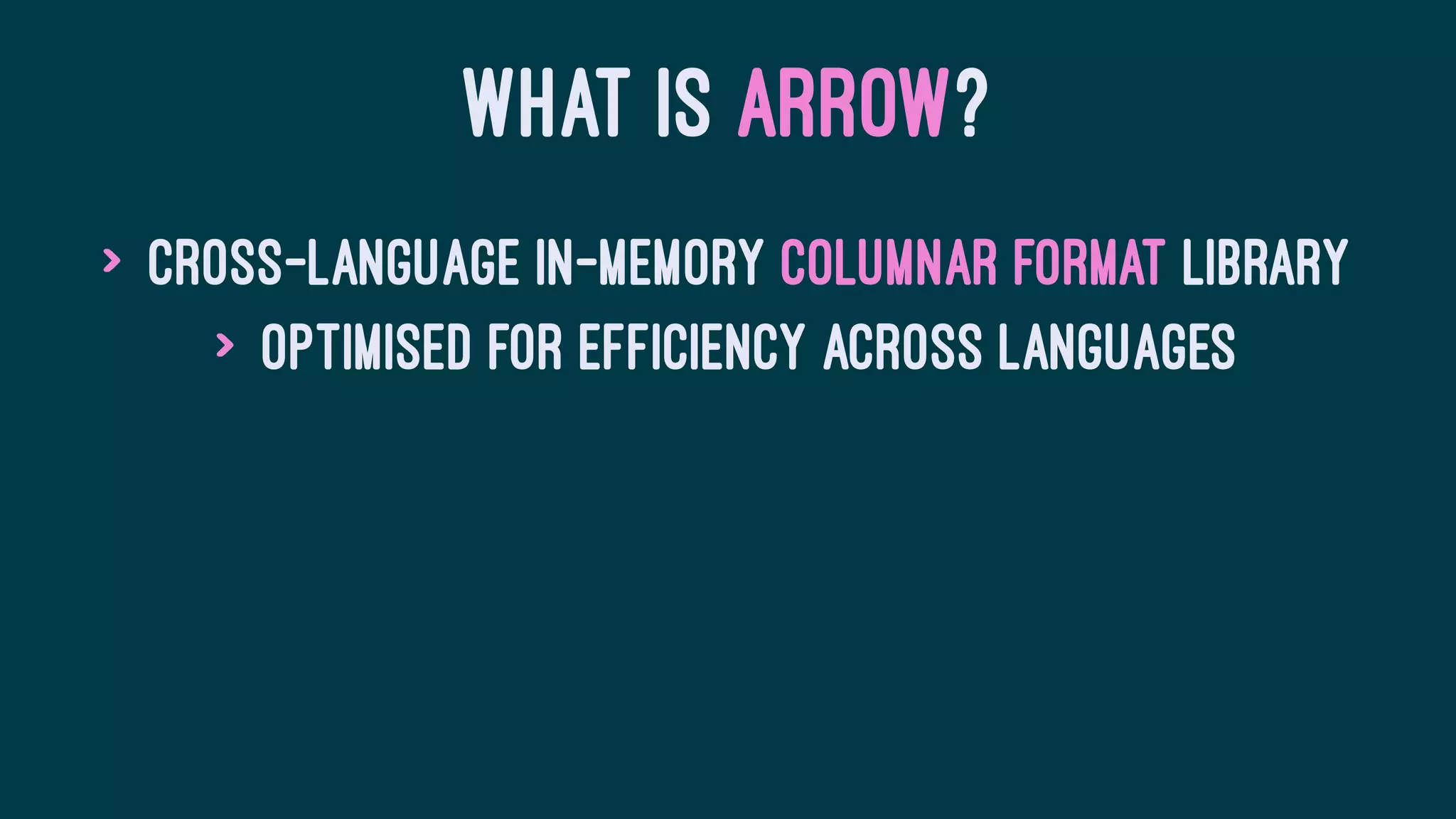 WHAT IS ARROW?
> Cross-language in-memory columnar format library
> Optimised for efficiency across languages
 