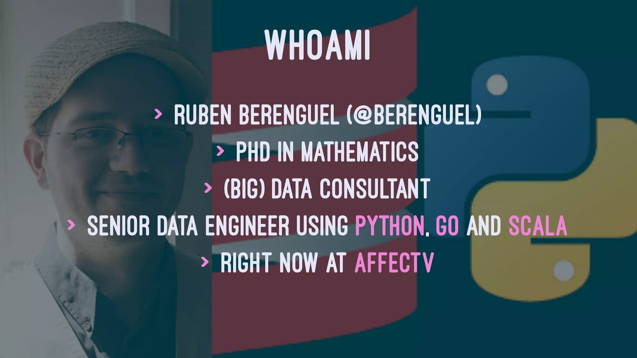 WHOAMI
> Ruben Berenguel (@berenguel)
> PhD in Mathematics
> (big) data consultant
> Senior data engineer using Python, Go and Scala
> Right now at Affectv
 