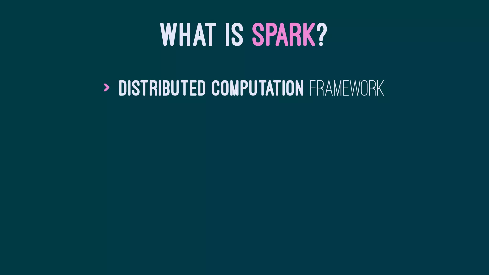 WHAT IS SPARK?
> Distributed Computation framework
 