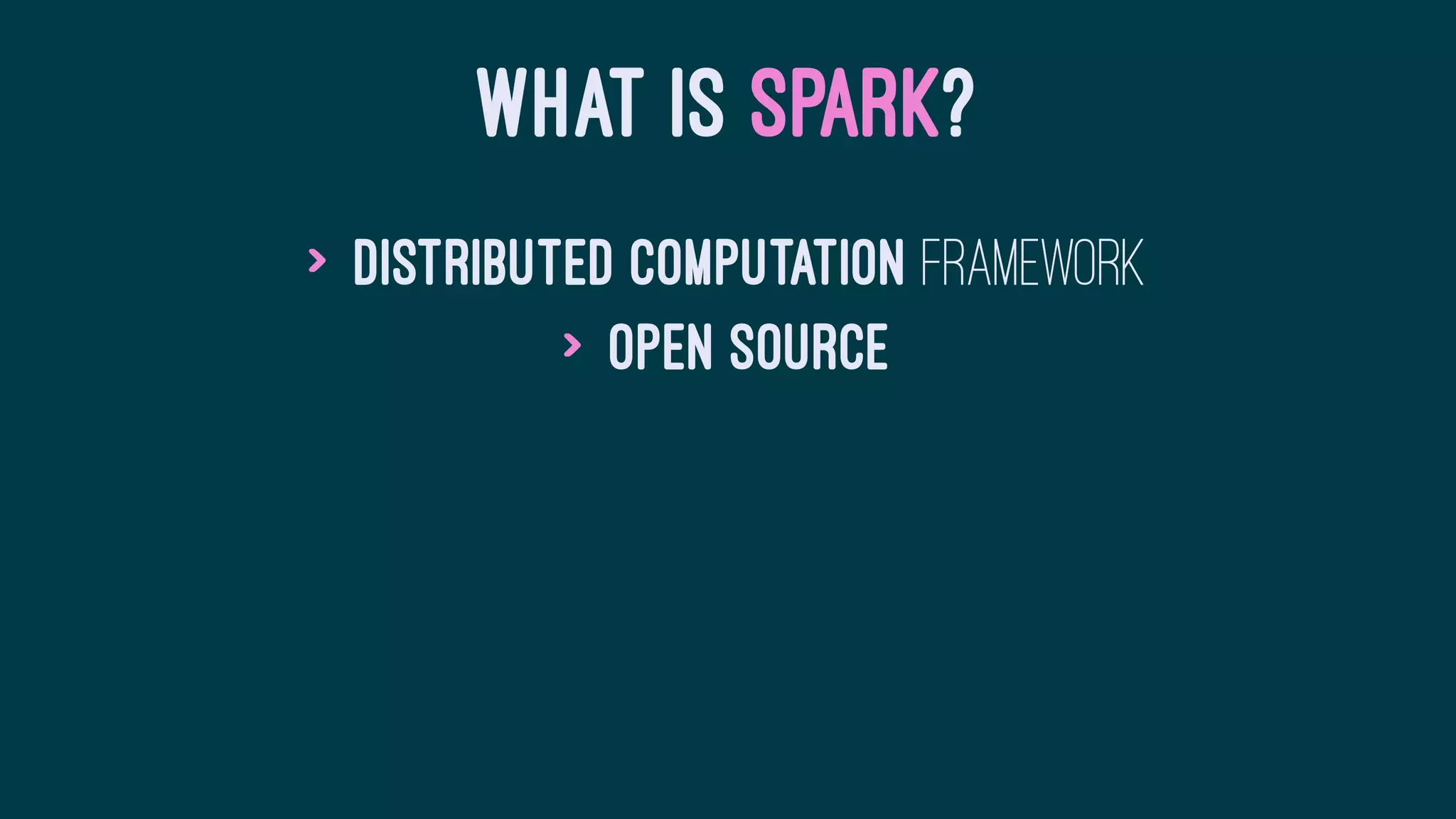 WHAT IS SPARK?
> Distributed Computation framework
> Open source
 