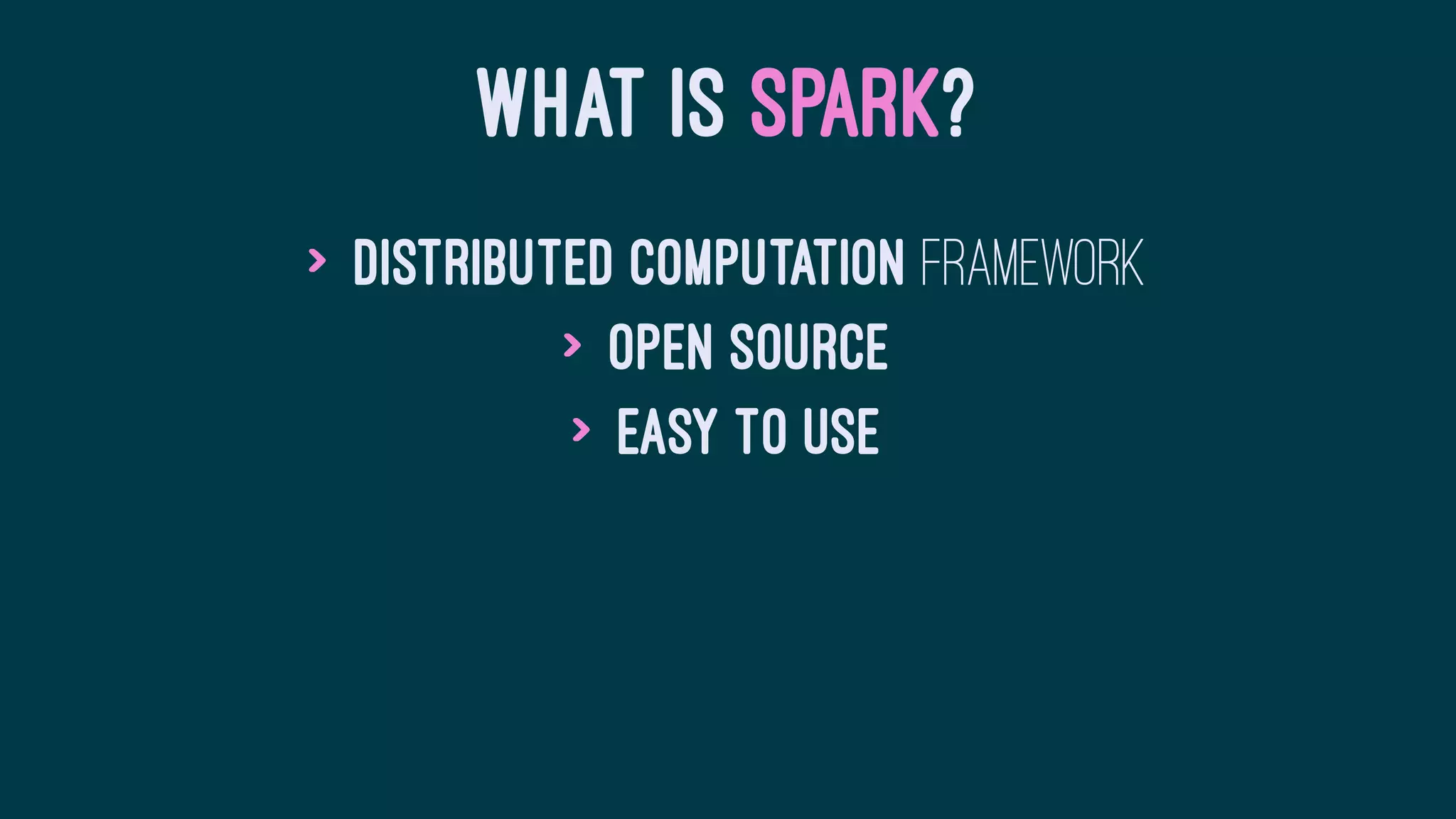 WHAT IS SPARK?
> Distributed Computation framework
> Open source
> Easy to use
 