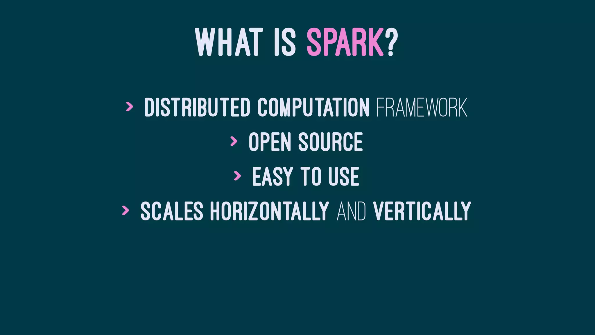 WHAT IS SPARK?
> Distributed Computation framework
> Open source
> Easy to use
> Scales horizontally and vertically
 