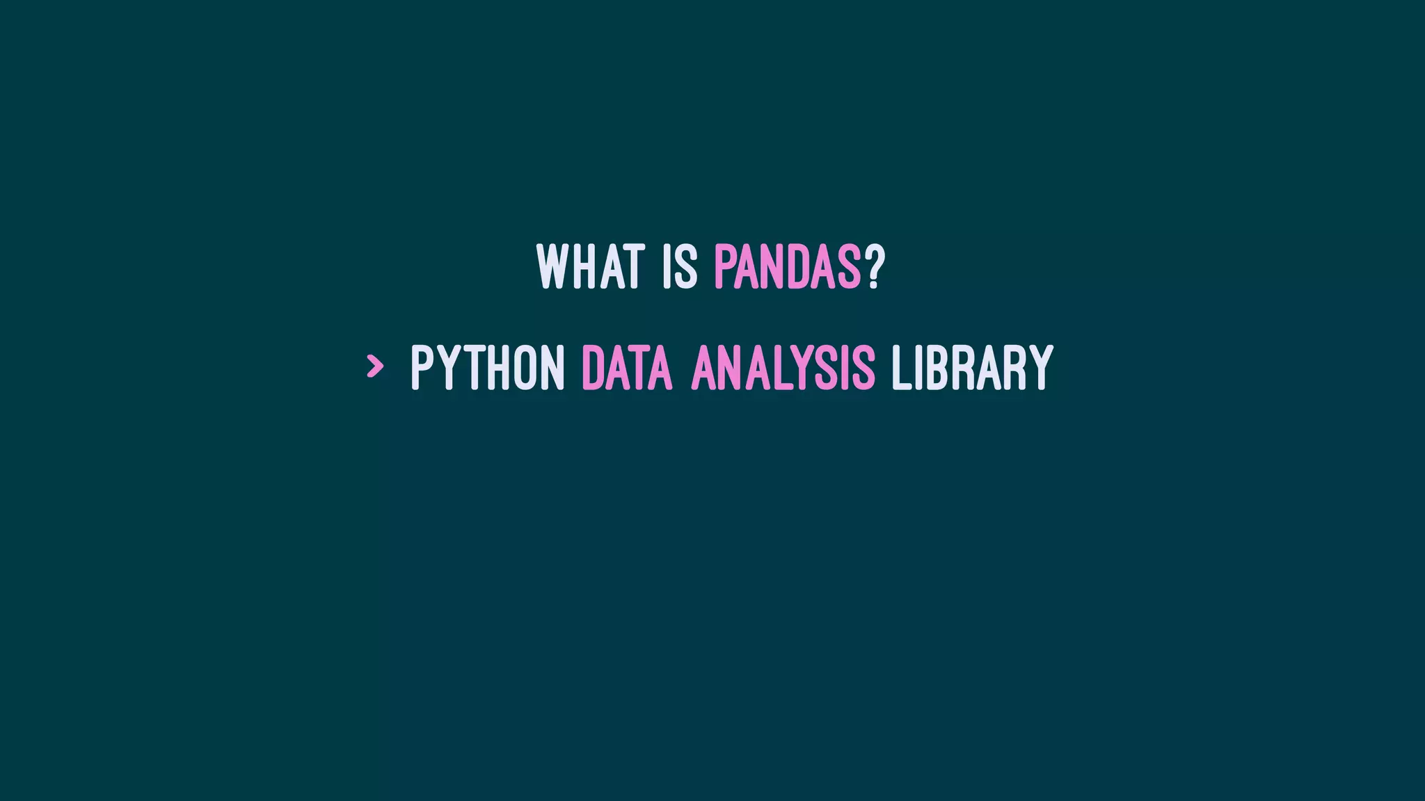 What is Pandas?
> Python Data Analysis library
 