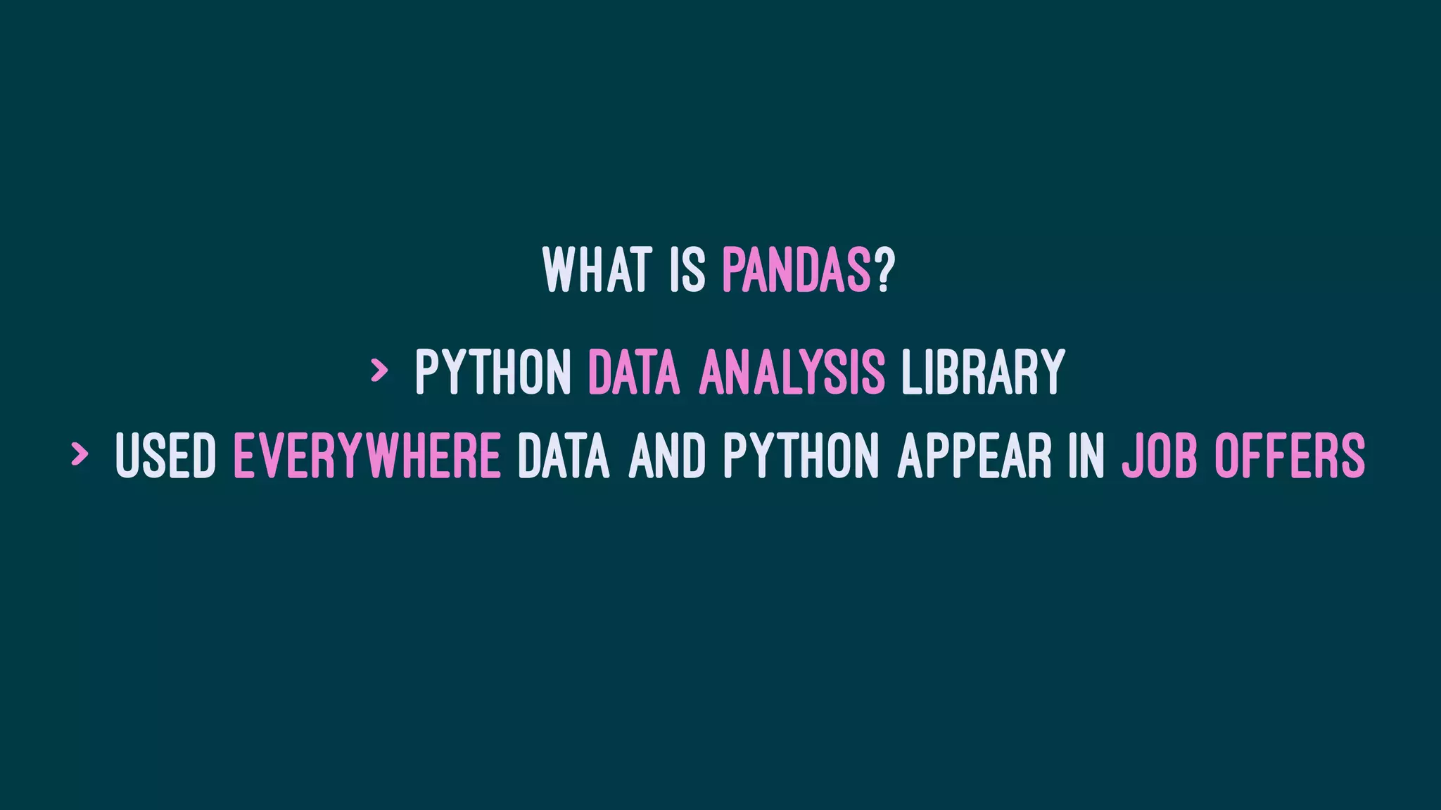 What is Pandas?
> Python Data Analysis library
> Used everywhere data and Python appear in job offers
 