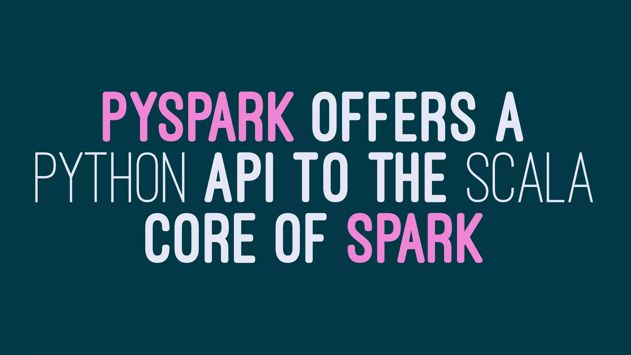 PYSPARK OFFERS A
PYTHON API TO THE SCALA
CORE OF SPARK
 