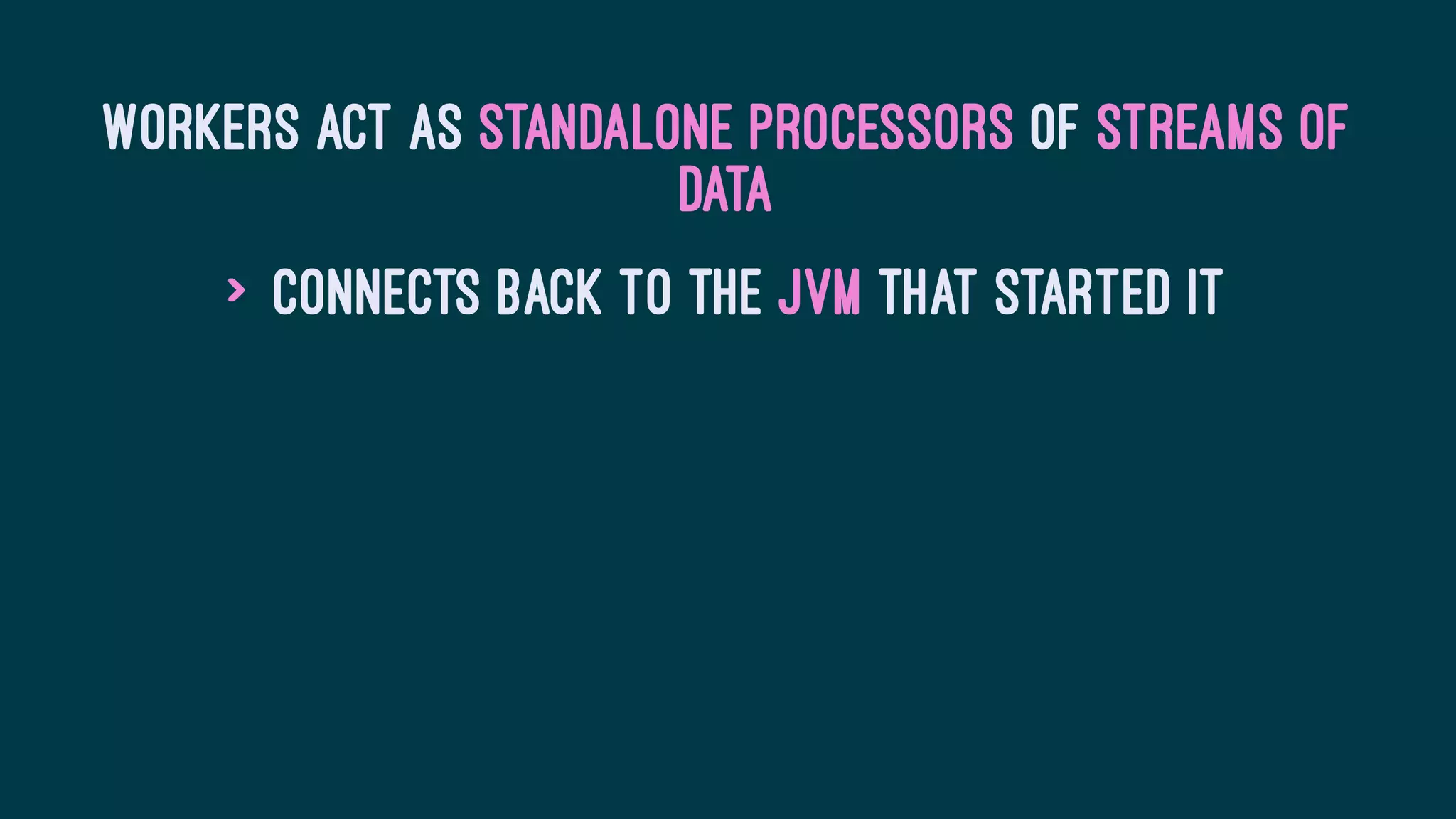 Workers act as standalone processors of streams of
data
> Connects back to the JVM that started it
 