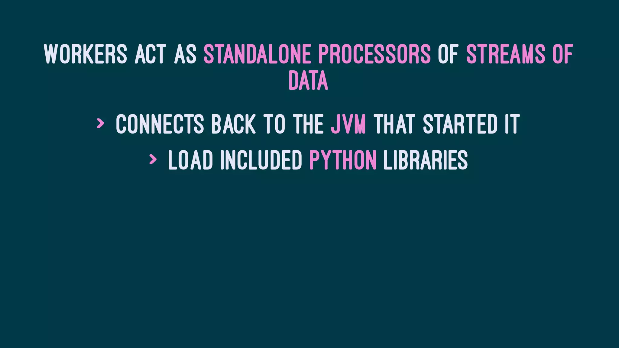 Workers act as standalone processors of streams of
data
> Connects back to the JVM that started it
> Load included Python libraries
 