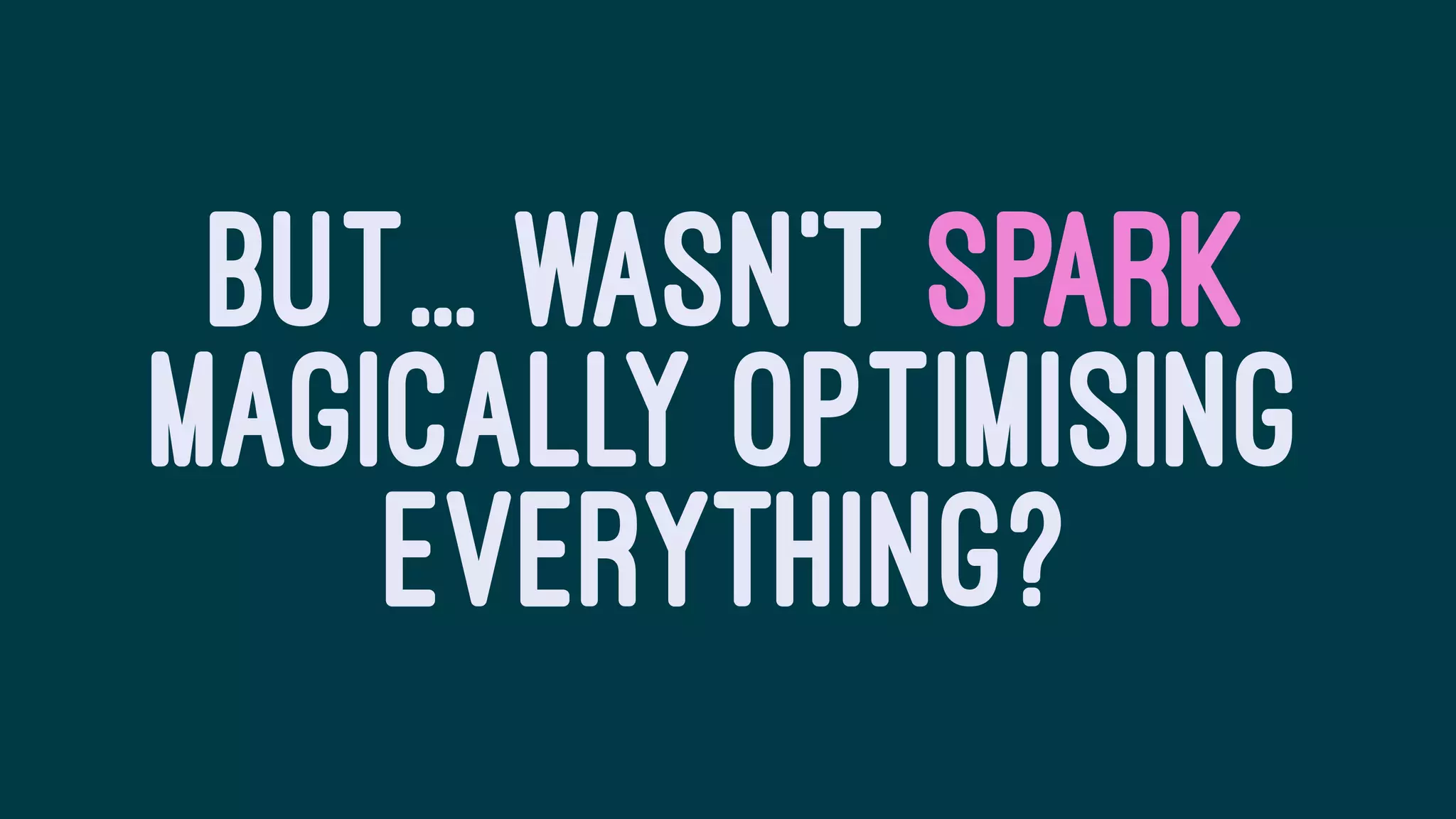 BUT... WASN'T SPARK
MAGICALLY OPTIMISING
EVERYTHING?
 