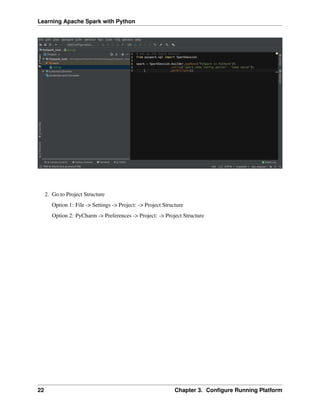 Learning Apache Spark with Python
2. Go to Project Structure
Option 1: File -> Settings -> Project: -> Project Structure
Option 2: PyCharm -> Preferences -> Project: -> Project Structure
22 Chapter 3. Configure Running Platform
 