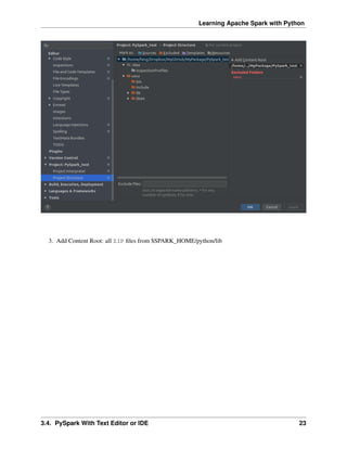 Learning Apache Spark with Python
3. Add Content Root: all ZIP files from $SPARK_HOME/python/lib
3.4. PySpark With Text Editor or IDE 23
 