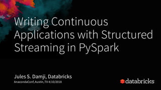 Writing Continuous
Applications with Structured
Streaming in PySpark
Jules S. Damji, Databricks
AnacondaConf,Austin,TX 4/10/2018
 