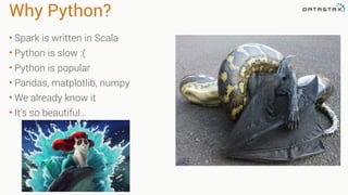 Why Python?
• Spark is written in Scala
• Python is slow :(
• Python is popular
• Pandas, matplotlib, numpy
• We already know it
• It's so beautiful…
 