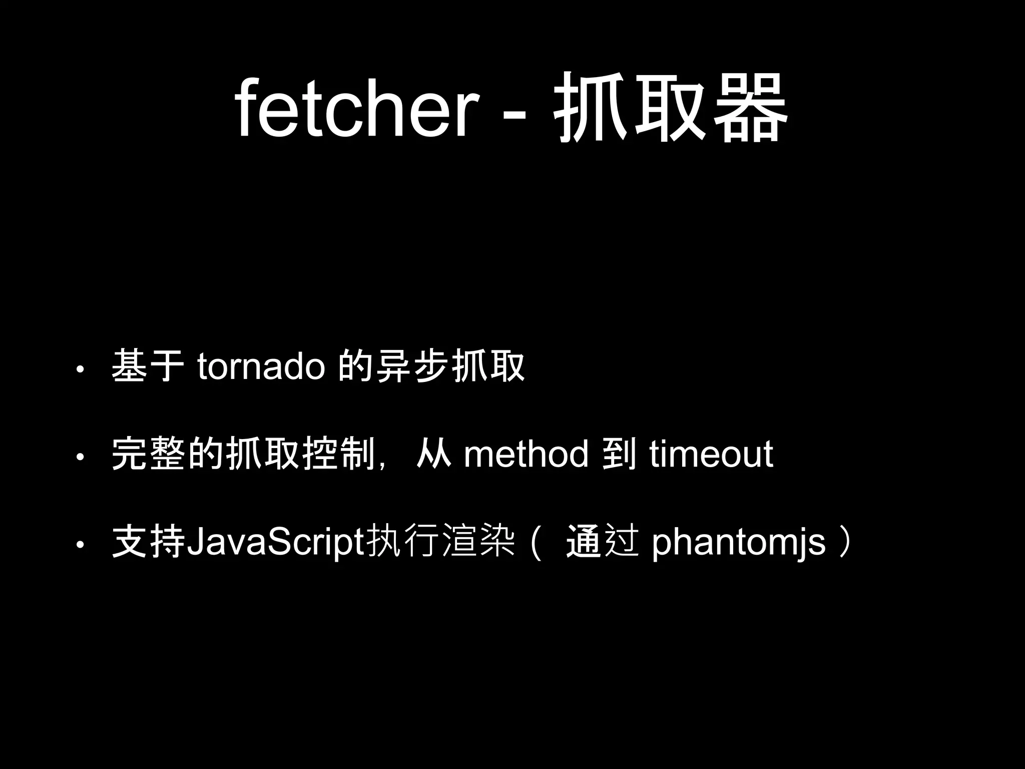 fetcher - 抓取器
• 基于 tornado 的异步抓取
• 完整的抓取控制，从 method 到 timeout
• 支持JavaScript执行渲染（ 通过 phantomjs ）
 