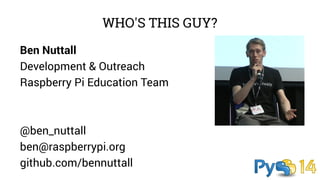 WHO'S THIS GUY? 
Ben Nuttall 
Development & Outreach 
Raspberry Pi Education Team 
@ben_nuttall 
ben@raspberrypi.org 
github.com/bennuttall 
 