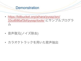 Demonstration

•  https://bitbucket.org/aihara/pyssp/src/
   33cd686af3bf/pyssp/tools/ にサンプルプログラ
   ム

•  音声復元(ノイズ除去)

•  ...