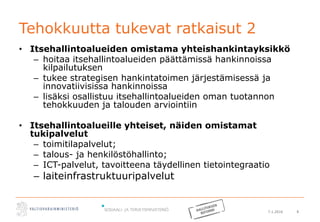 7.1.2016 8
Tehokkuutta tukevat ratkaisut 2
• Itsehallintoalueiden omistama yhteishankintayksikkö
– hoitaa itsehallintoalueiden päättämissä hankinnoissa
kilpailutuksen
– tukee strategisen hankintatoimen järjestämisessä ja
innovatiivisissa hankinnoissa
– lisäksi osallistuu itsehallintoalueiden oman tuotannon
tehokkuuden ja talouden arviointiin
• Itsehallintoalueille yhteiset, näiden omistamat
tukipalvelut
– toimitilapalvelut;
– talous- ja henkilöstöhallinto;
– ICT-palvelut, tavoitteena täydellinen tietointegraatio
– laiteinfrastruktuuripalvelut
 