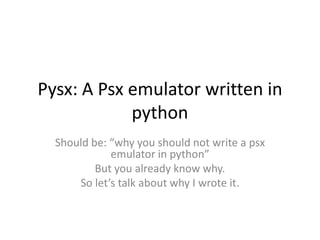 Pysx: A Psx emulator written in
            python
  Should be: “why you should not write a psx
             emulator in python”
          But you already know why.
      So let’s talk about why I wrote it.
 