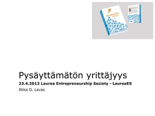 Pysäyttämätön yrittäjyys
23.4.2013 Laurea Entrepreneurship Society - LaureaES
Ilkka O. Lavas
 