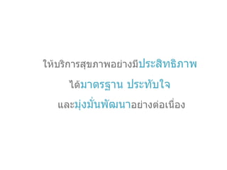ให้บริการสุขภาพอย่างมี ประสิทธิภาพ   ได้ มาตรฐาน ประทับใจ  และ มุ่งมั่นพัฒนา อย่างต่อเนื่อง 