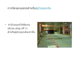 การจัดจุดจอดรถสำหรับ ผู้ป่วยฉุกเฉิน ทำป้ายบอกให้ชัดเจน บริเวณ  drop off   ว่า สำหรับผู้ป่วยฉุกเฉินเท่านั้น 