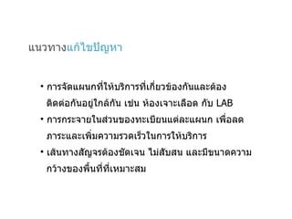 แนวทาง แก้ไขปัญหา การจัดแผนกที่ให้บริการที่เกี่ยวข้องกันและต้อง  ติดต่อกันอยู่ใกล้กัน เช่น ห้องเจาะเลือด กับ  LAB การกระจายในส่วนของทะเบียนแต่ละแผนก เพื่อลด  ภาระและเพิ่มความรวดเร็วในการให้บริการ เส้นทางสัญจรต้องชัดเจน ไม่สับสน และมีขนาดความ กว้างของพื้นที่ที่เหมาะสม 