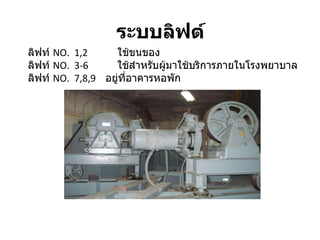 ระบบลิฟต์ ลิฟท์  NO.  1 , 2   ใช้ขนของ  ลิฟท์  NO.  3 - 6   ใช้สำหรับผู้มาใช้บริการภายในโรงพยาบาล ลิฟท์  NO.   7 , 8 , 9   อยู่ที่อาคารหอพัก 