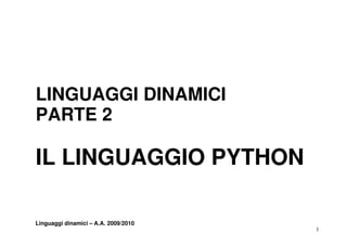LINGUAGGI DINAMICI
PARTE 2

IL LINGUAGGIO PYTHON

Linguaggi dinamici – A.A. 2009/2010
                                      1
 