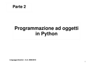 Parte 2




      Programmazione ad oggetti
             in Python




Linguaggi dinamici – A.A. 2009/2010
                                      1
 