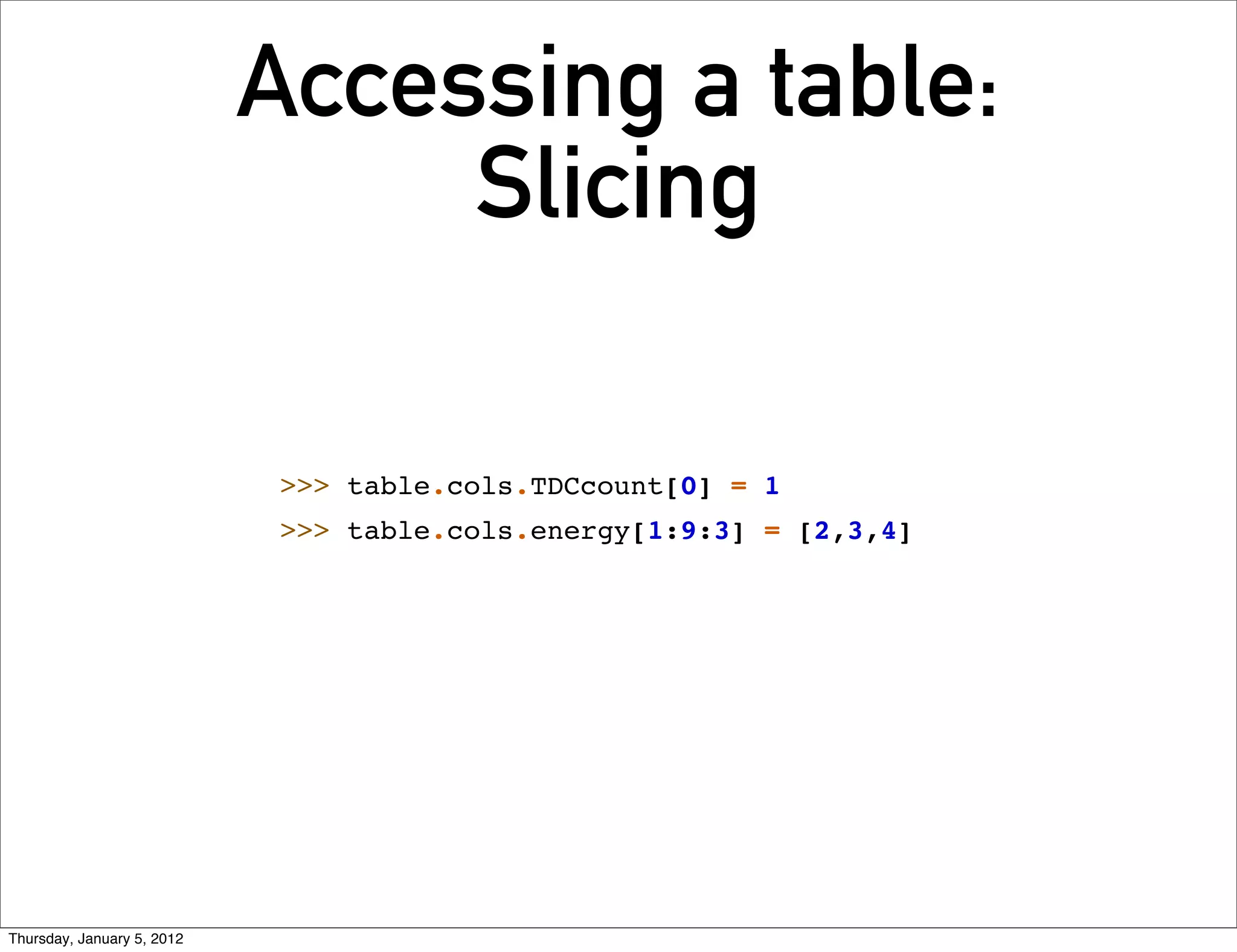 Accessing a table:
                                 Slicing

                             >>> table.cols.TDCcount[0] = 1
                             >>> table.cols.energy[1:9:3] = [2,3,4]




Thursday, January 5, 2012
 