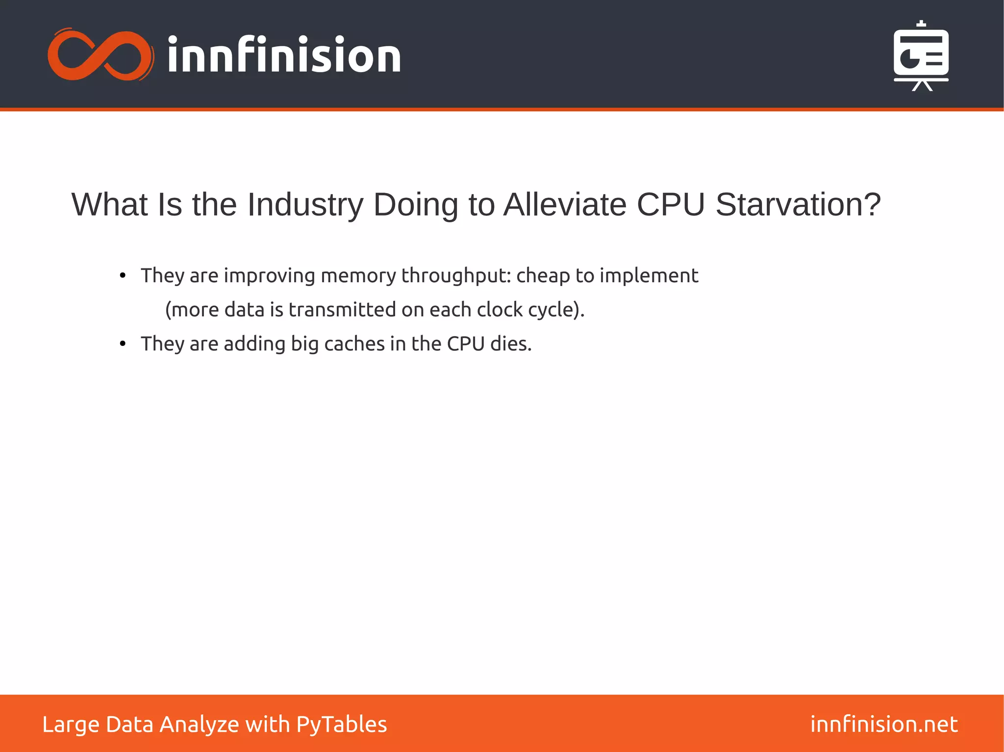 What Is the Industry Doing to Alleviate CPU Starvation?
innfinision.net
Large Data Analyze with PyTables
●
They are improving memory throughput: cheap to implement
(more data is transmitted on each clock cycle).
●
They are adding big caches in the CPU dies.
 