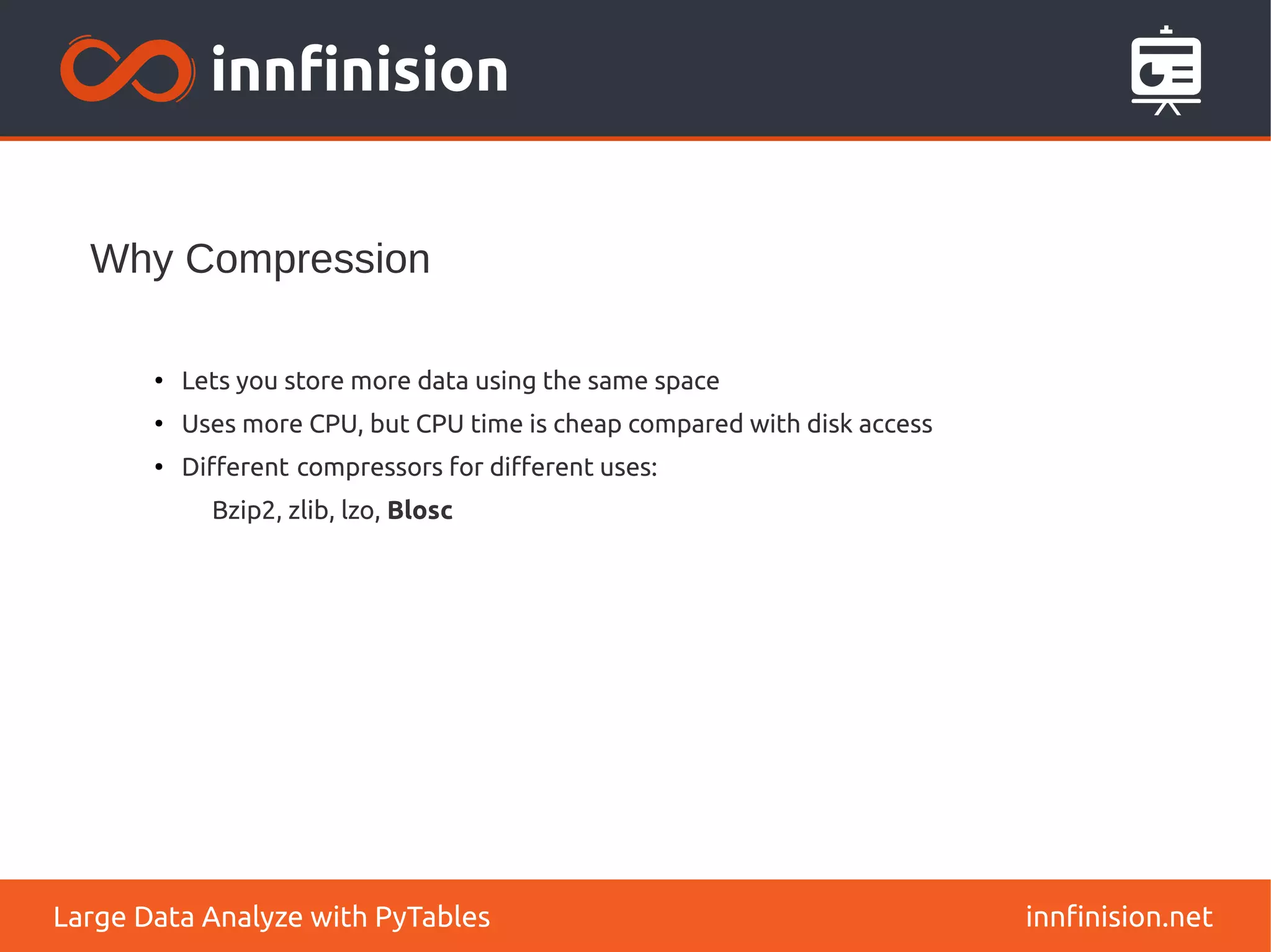 Why Compression
innfinision.net
Large Data Analyze with PyTables
●
Lets you store more data using the same space
●
Uses more CPU, but CPU time is cheap compared with disk access
●
Different compressors for different uses:
Bzip2, zlib, lzo, Blosc
 