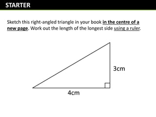 Sketch this right-angled triangle in your book in the centre of a
new page. Work out the length of the longest side using a ruler.
4cm
3cm
STARTER
 