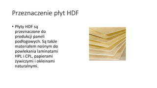 Przeznaczenie płyt HDF 
• Płyty HDF są 
przeznaczone do 
produkcji paneli 
podłogowych. Są także 
materiałem nośnym do 
powlekania laminatami 
HPL i CPL, papierami 
żywiczymi i okleinami 
naturalnymi. 
 
