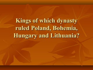 Kings of which dynastyKings of which dynasty
ruled Poland, Bohemia,ruled Poland, Bohemia,
Hungary and Lithuania?Hungary and Lithuania?
 
