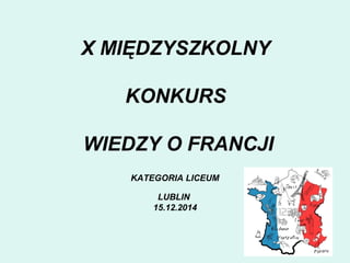 X MIĘDZYSZKOLNY
KONKURS
WIEDZY O FRANCJI
KATEGORIA LICEUM
LUBLIN
15.12.2014
 