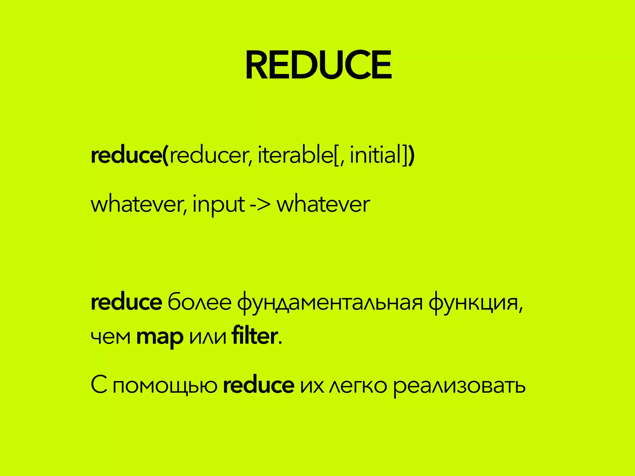 REDUCE
reduce(reducer,iterable[,initial])
whatever,input ->whatever
reduceболеефундаментальнаяфункция,
чемmapилиfilter.
Спомощьюreduceихлегкореализовать
 